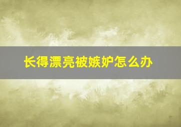 长得漂亮被嫉妒怎么办