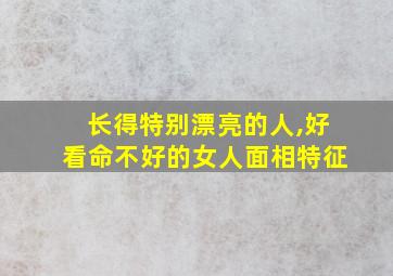 长得特别漂亮的人,好看命不好的女人面相特征