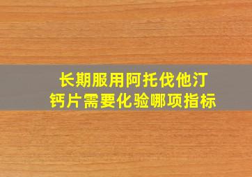 长期服用阿托伐他汀钙片需要化验哪项指标