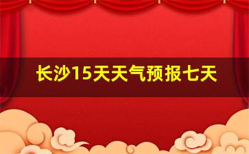 长沙15天天气预报七天