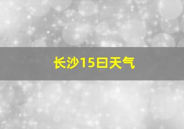 长沙15曰天气