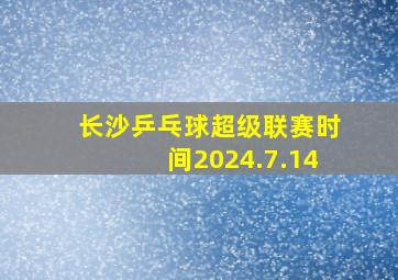 长沙乒乓球超级联赛时间2024.7.14