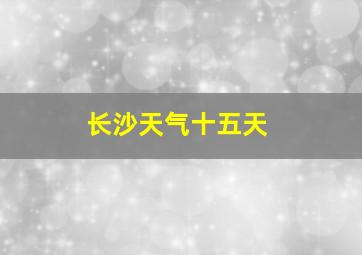 长沙天气十五天