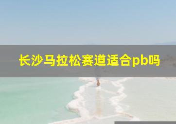 长沙马拉松赛道适合pb吗