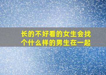 长的不好看的女生会找个什么样的男生在一起