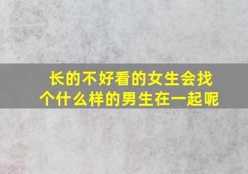 长的不好看的女生会找个什么样的男生在一起呢