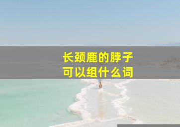 长颈鹿的脖子可以组什么词