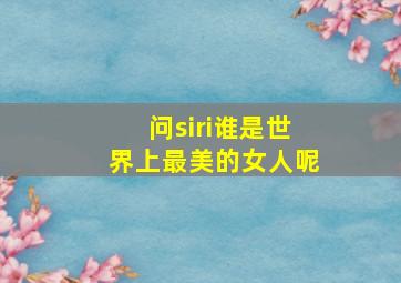 问siri谁是世界上最美的女人呢