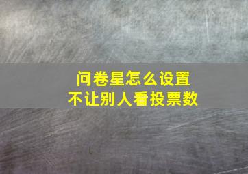 问卷星怎么设置不让别人看投票数