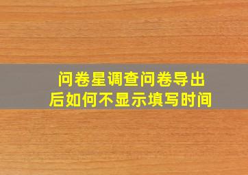 问卷星调查问卷导出后如何不显示填写时间