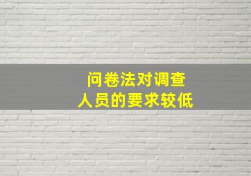 问卷法对调查人员的要求较低