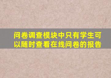 问卷调查模块中只有学生可以随时查看在线问卷的报告