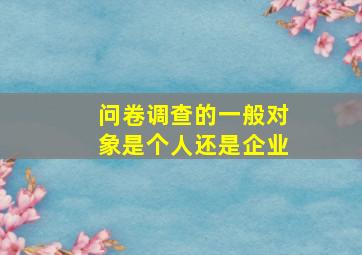 问卷调查的一般对象是个人还是企业