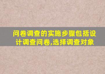 问卷调查的实施步骤包括设计调查问卷,选择调查对象