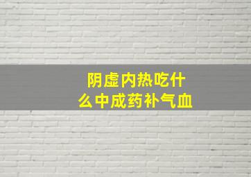 阴虚内热吃什么中成药补气血