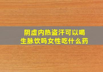 阴虚内热盗汗可以喝生脉饮吗女性吃什么药