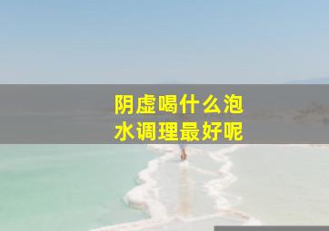 阴虚喝什么泡水调理最好呢