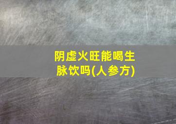 阴虚火旺能喝生脉饮吗(人参方)