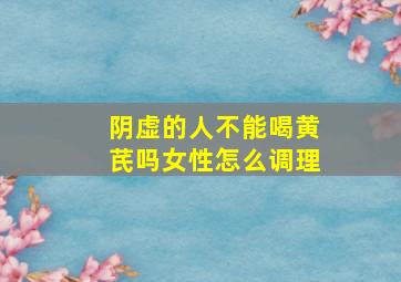 阴虚的人不能喝黄芪吗女性怎么调理