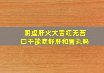 阴虚肝火大舌红无苔口干能吃舒肝和胃丸吗