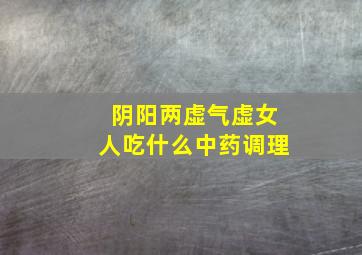 阴阳两虚气虚女人吃什么中药调理