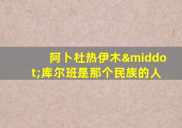 阿卜杜热伊木·库尔班是那个民族的人