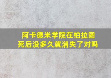 阿卡德米学院在柏拉图死后没多久就消失了对吗