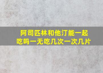 阿司匹林和他汀能一起吃吗一无吃几次一次几片