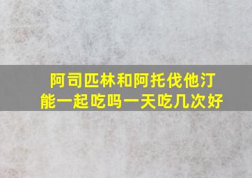 阿司匹林和阿托伐他汀能一起吃吗一天吃几次好