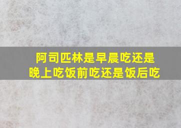 阿司匹林是早晨吃还是晚上吃饭前吃还是饭后吃