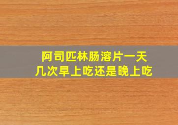 阿司匹林肠溶片一天几次早上吃还是晚上吃