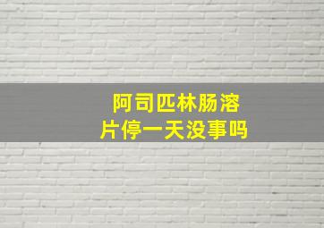 阿司匹林肠溶片停一天没事吗