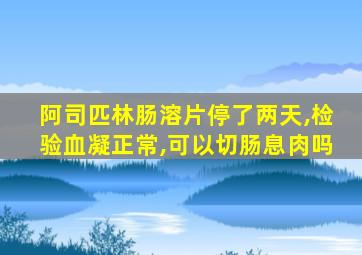 阿司匹林肠溶片停了两天,检验血凝正常,可以切肠息肉吗