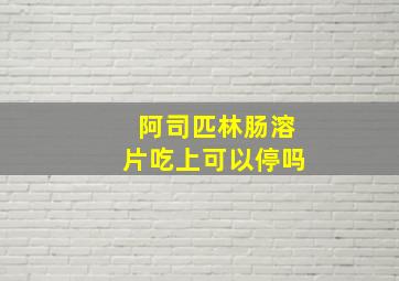 阿司匹林肠溶片吃上可以停吗