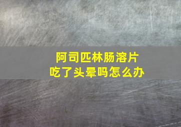 阿司匹林肠溶片吃了头晕吗怎么办