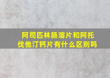 阿司匹林肠溶片和阿托伐他汀钙片有什么区别吗