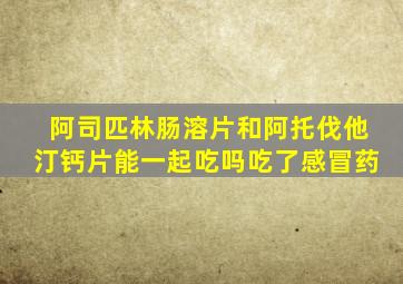 阿司匹林肠溶片和阿托伐他汀钙片能一起吃吗吃了感冒药