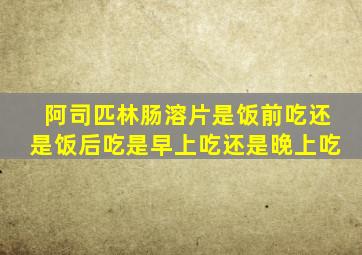 阿司匹林肠溶片是饭前吃还是饭后吃是早上吃还是晚上吃