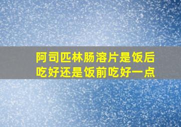 阿司匹林肠溶片是饭后吃好还是饭前吃好一点