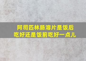 阿司匹林肠溶片是饭后吃好还是饭前吃好一点儿