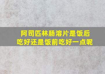 阿司匹林肠溶片是饭后吃好还是饭前吃好一点呢