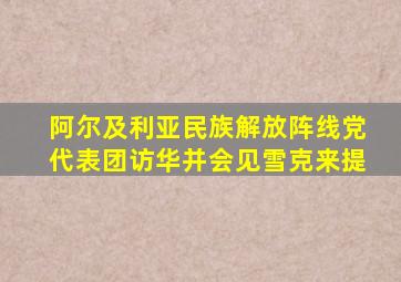 阿尔及利亚民族解放阵线党代表团访华并会见雪克来提