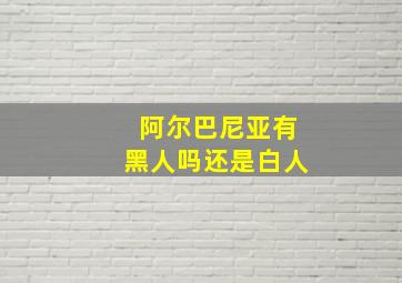 阿尔巴尼亚有黑人吗还是白人