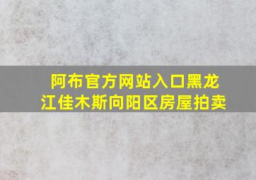 阿布官方网站入口黑龙江佳木斯向阳区房屋拍卖