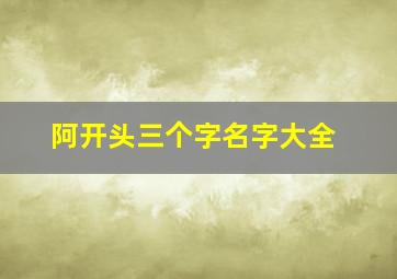 阿开头三个字名字大全