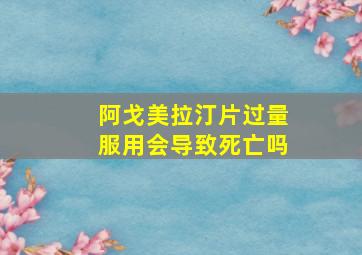 阿戈美拉汀片过量服用会导致死亡吗