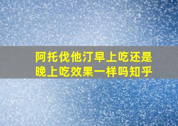 阿托伐他汀早上吃还是晚上吃效果一样吗知乎