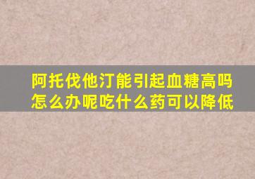 阿托伐他汀能引起血糖高吗怎么办呢吃什么药可以降低