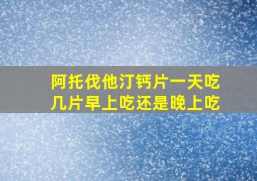 阿托伐他汀钙片一天吃几片早上吃还是晚上吃