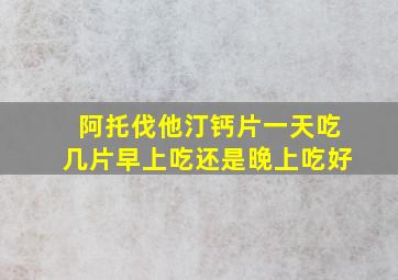 阿托伐他汀钙片一天吃几片早上吃还是晚上吃好